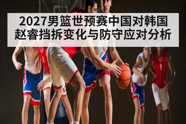 2027男篮世预赛中国对韩国赵睿挡拆变化与防守应对分析