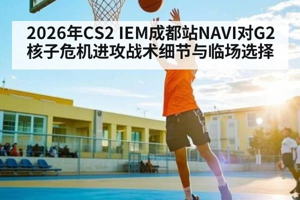 2026年CS2 IEM成都站NAVI对G2核子危机进攻战术细节与临场选择