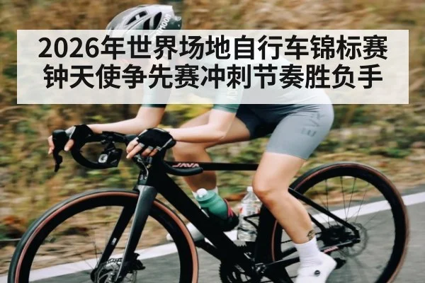 2026年世界场地自行车锦标赛钟天使争先赛冲刺节奏胜负手
