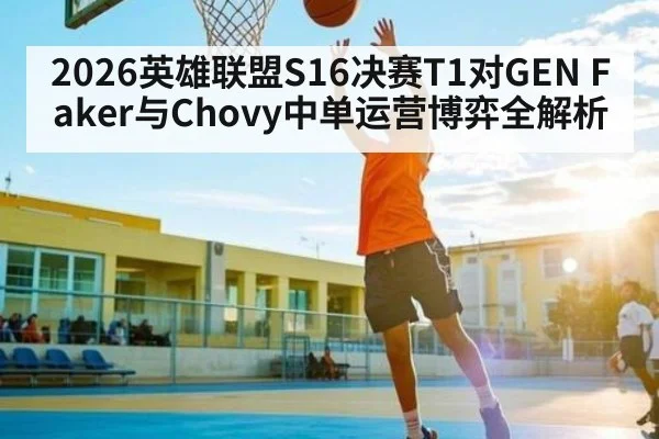 2026英雄联盟S16决赛T1对GEN Faker与Chovy中单运营博弈全解析